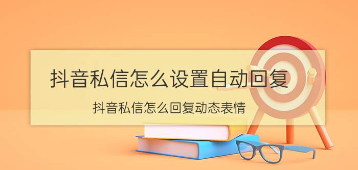 抖音私信怎么设置自动回复 抖音私信怎么回复动态表情？